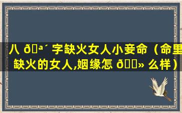 八 🪴 字缺火女人小妾命（命里缺火的女人,姻缘怎 🌻 么样）